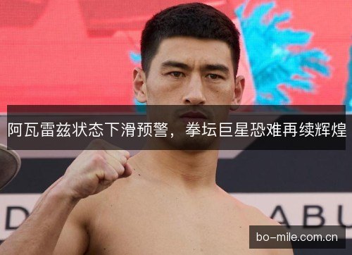 阿瓦雷兹状态下滑预警，拳坛巨星恐难再续辉煌