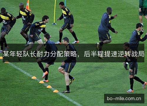 某年轻队长耐力分配策略，后半程提速逆转战局