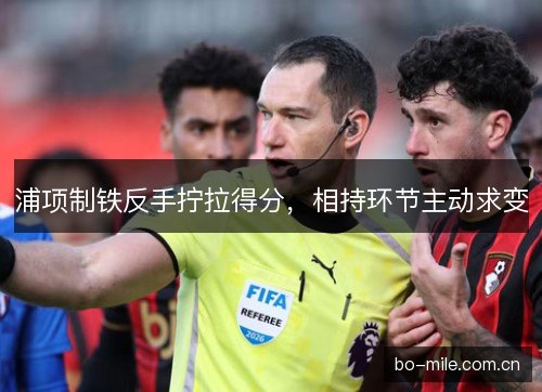 浦项制铁反手拧拉得分,相持环节主动求变 浦项制铁反手拧拉得分,相持环节主动求变